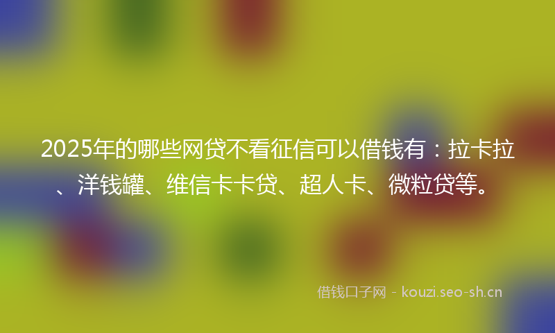 2025年的哪些网贷不看征信可以借钱有：拉卡拉、洋钱罐、维信卡卡贷、超人卡、微粒贷等。