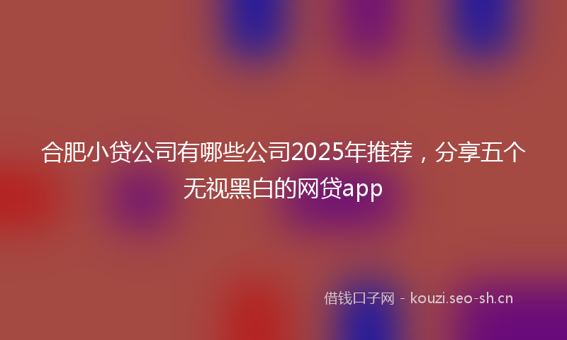 合肥小贷公司有哪些公司2025年推荐，分享五个无视黑白的网贷app