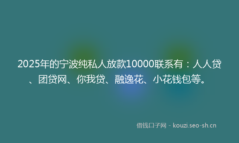2025年的宁波纯私人放款10000联系有：人人贷、团贷网、你我贷、融逸花、小花钱包等。