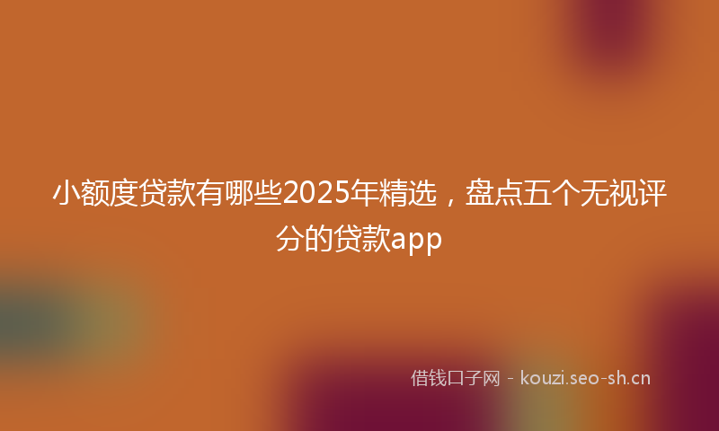 小额度贷款有哪些2025年精选，盘点五个无视评分的贷款app