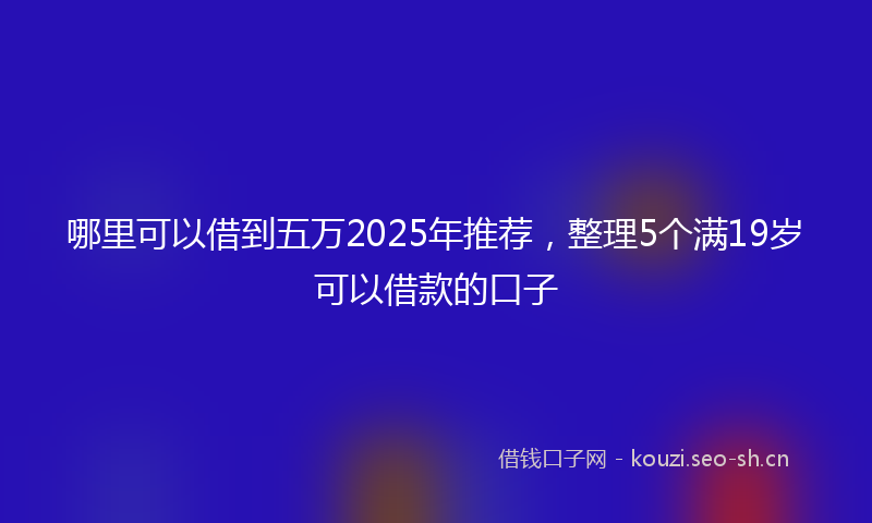 哪里可以借到五万2025年推荐，整理5个满19岁可以借款的口子