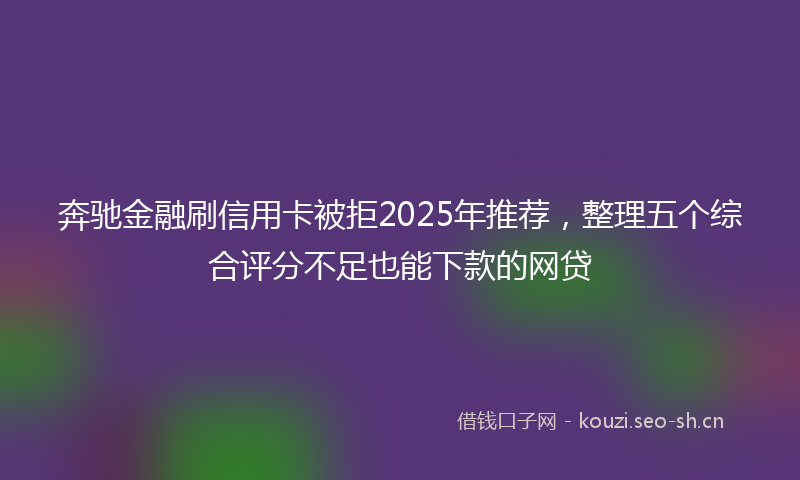 奔驰金融刷信用卡被拒2025年推荐，整理五个综合评分不足也能下款的网贷