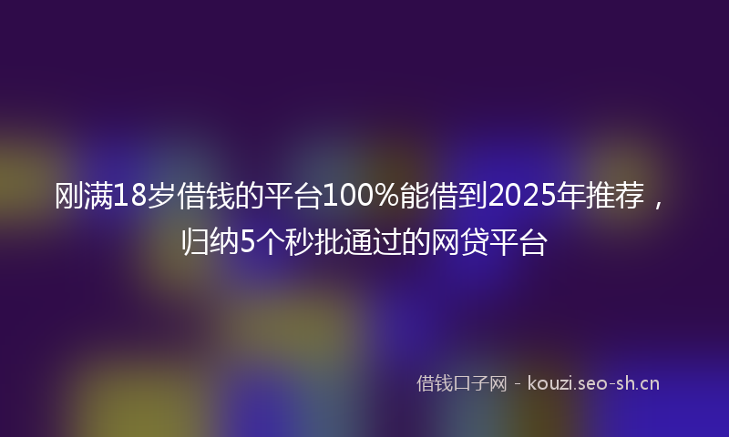 刚满18岁借钱的平台100%能借到2025年推荐，归纳5个秒批通过的网贷平台