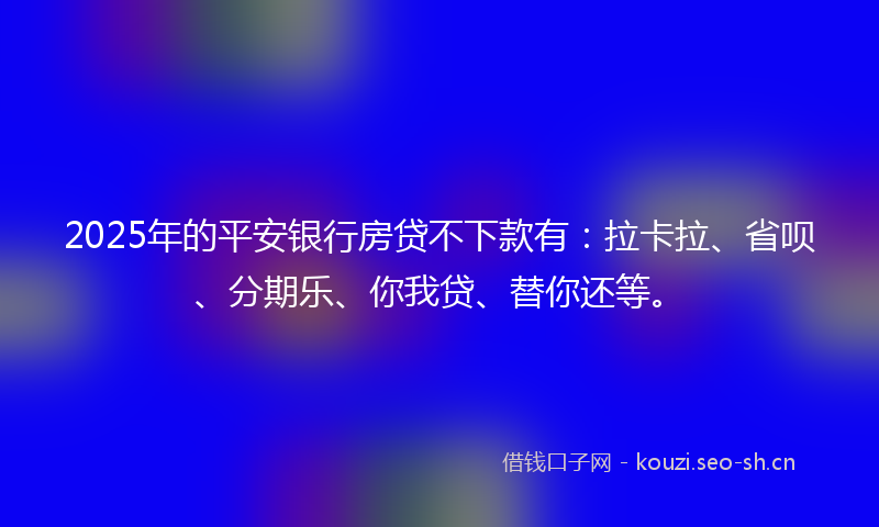 2025年的平安银行房贷不下款有：拉卡拉、省呗、分期乐、你我贷、替你还等。