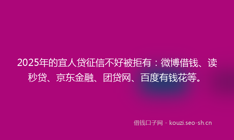 2025年的宜人贷征信不好被拒有:微博借钱、读秒贷、京东金融、团贷网、百度有钱花等。