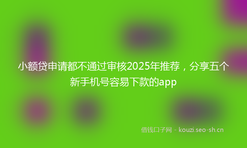 小额贷申请都不通过审核2025年推荐，分享五个新手机号容易下款的app