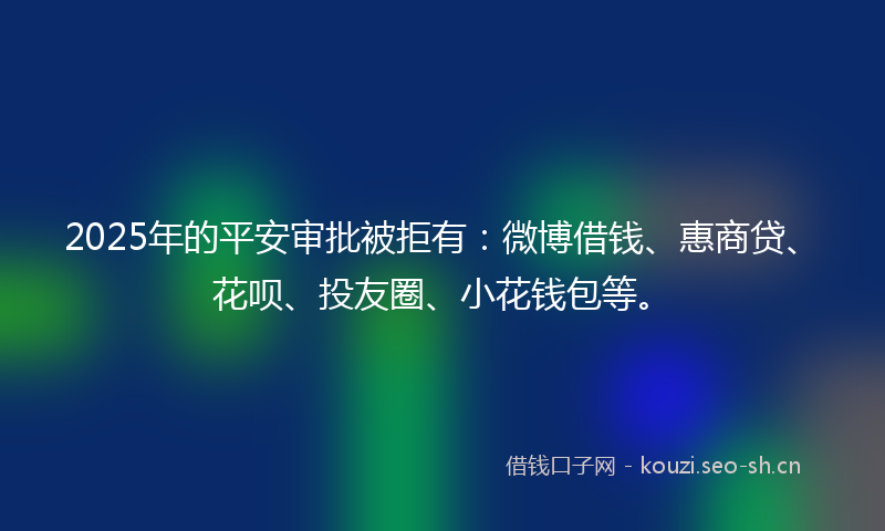 2025年的平安审批被拒有：微博借钱、惠商贷、花呗、投友圈、小花钱包等。