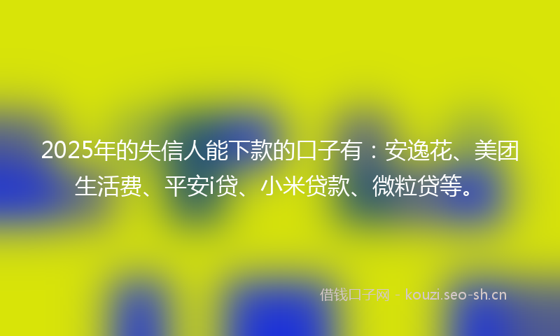 2025年的失信人能下款的口子有：安逸花、美团生活费、平安i贷、小米贷款、微粒贷等。