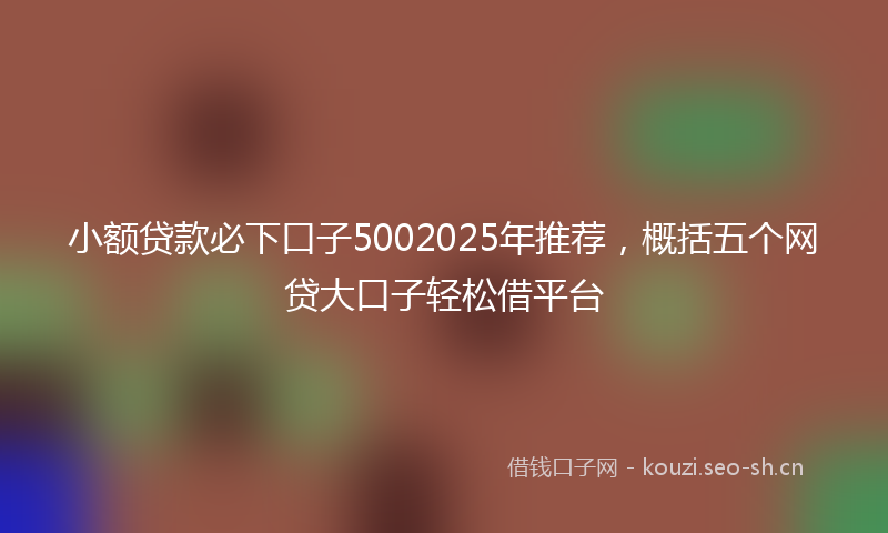 小额贷款必下口子5002025年推荐，概括五个网贷大口子轻松借平台