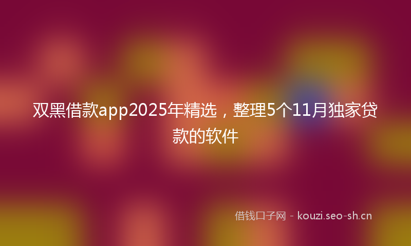 双黑借款app2025年精选，整理5个11月独家贷款的软件