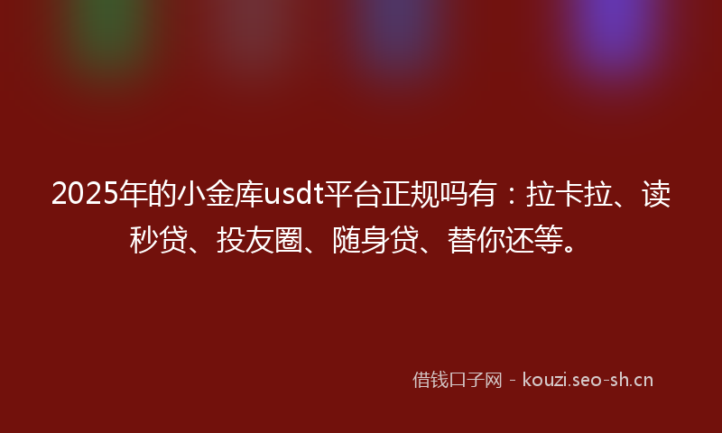 2025年的小金库usdt平台正规吗有：拉卡拉、读秒贷、投友圈、随身贷、替你还等。