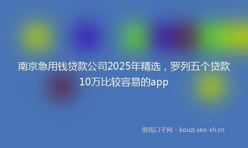 南京急用钱贷款公司2025年精选,罗列五个贷款10万比较容易的app