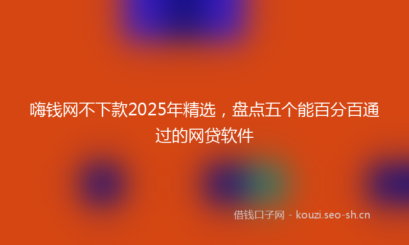 嗨钱网不下款2025年精选,盘点五个能百分百通过的网贷软件