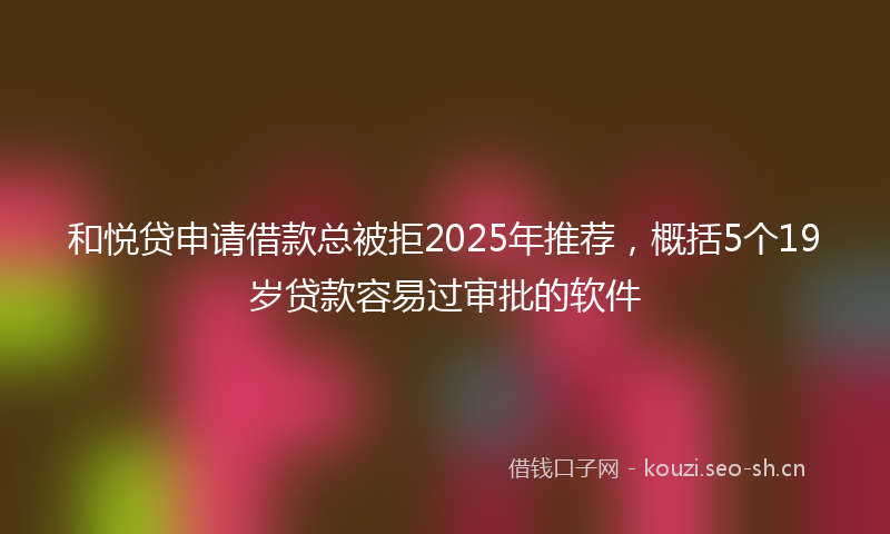 和悦贷申请借款总被拒2025年推荐，概括5个19岁贷款容易过审批的软件