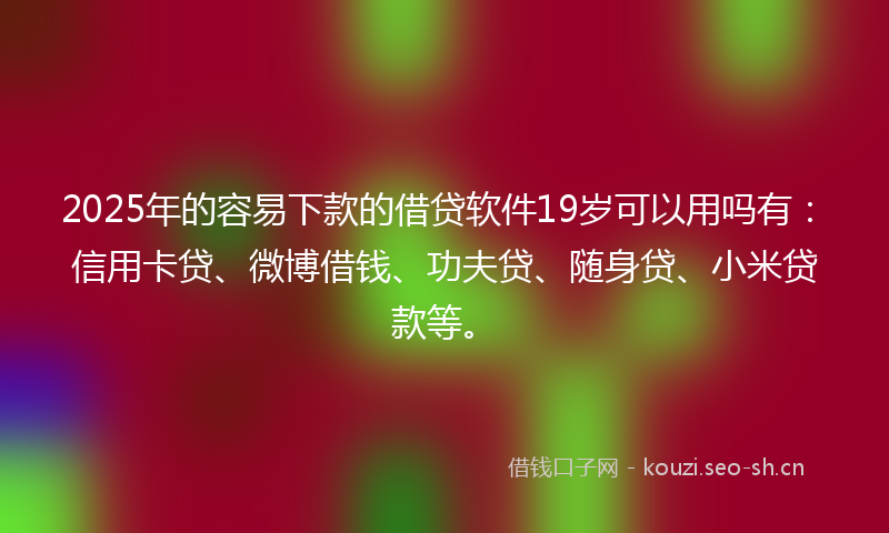 2025年的容易下款的借贷软件19岁可以用吗有:信用卡贷、微博借钱、功夫贷、随身贷、小米贷款等。