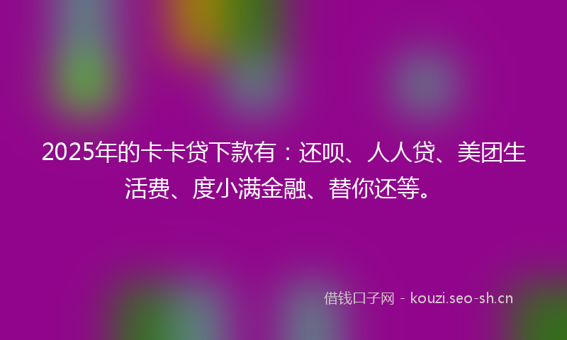 2025年的卡卡贷下款有：还呗、人人贷、美团生活费、度小满金融、替你还等。