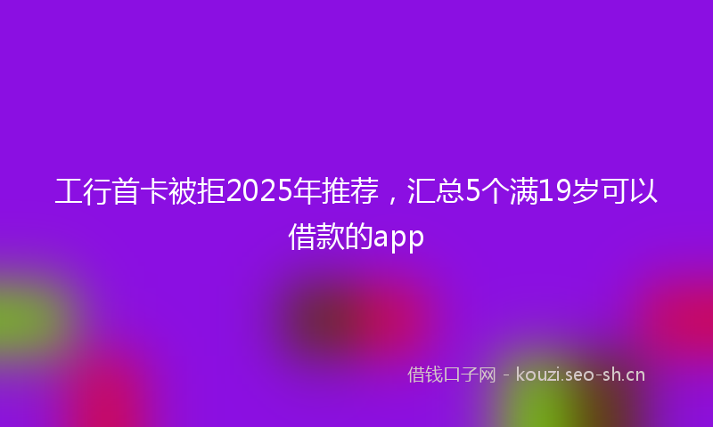 工行首卡被拒2025年推荐，汇总5个满19岁可以借款的app