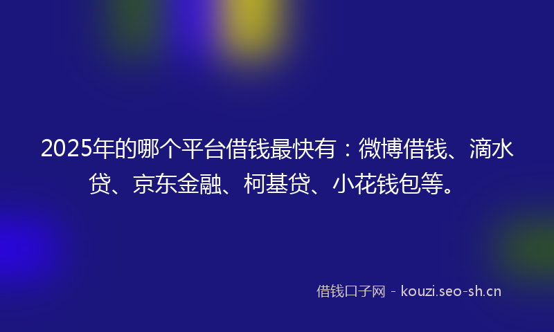 2025年的哪个平台借钱最快有：微博借钱、滴水贷、京东金融、柯基贷、小花钱包等。