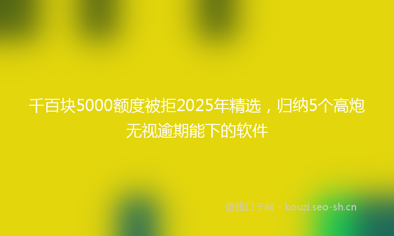 千百块5000额度被拒2025年精选，归纳5个高炮无视逾期能下的软件