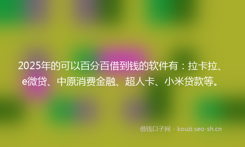 2025年的可以百分百借到钱的软件有：拉卡拉、e微贷、中原消费金融、超人卡、小米贷款等。