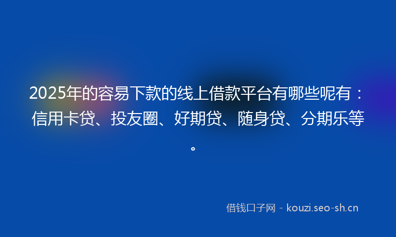 2025年的容易下款的线上借款平台有哪些呢有：信用卡贷、投友圈、好期贷、随身贷、分期乐等。
