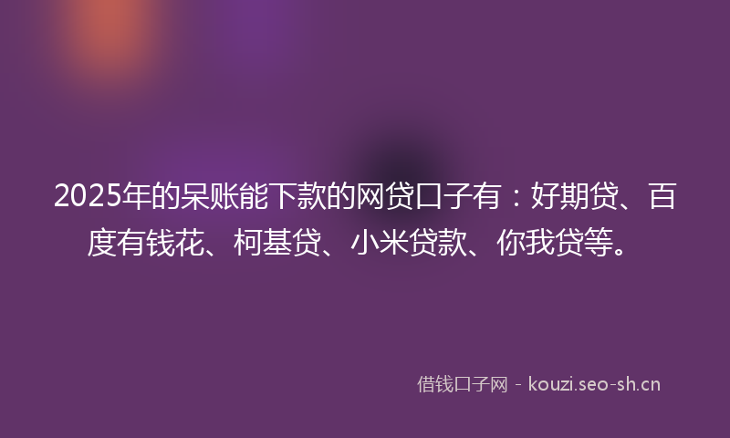 2025年的呆账能下款的网贷口子有：好期贷、百度有钱花、柯基贷、小米贷款、你我贷等。