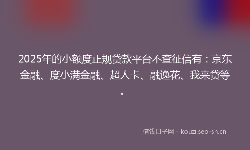 2025年的小额度正规贷款平台不查征信有：京东金融、度小满金融、超人卡、融逸花、我来贷等。