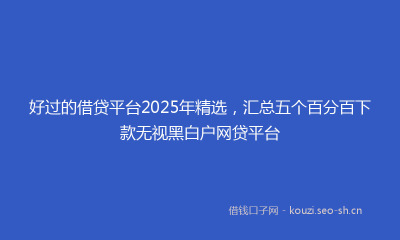 好过的借贷平台2025年精选，汇总五个百分百下款无视黑白户网贷平台