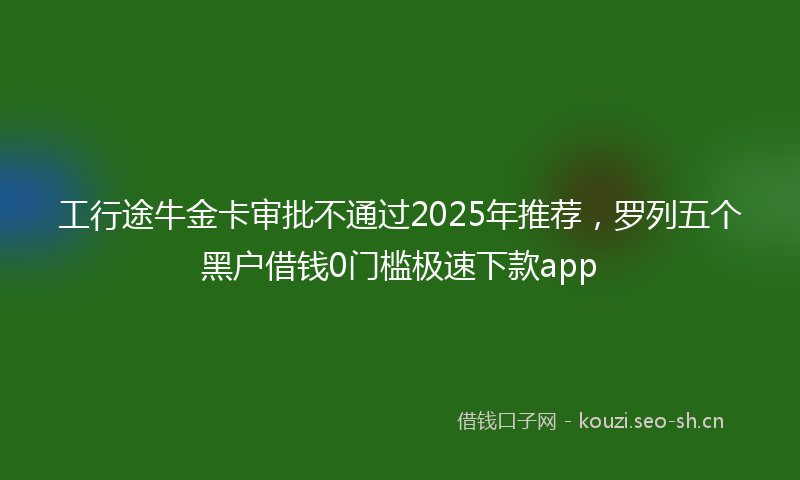 工行途牛金卡审批不通过2025年推荐，罗列五个黑户借钱0门槛极速下款app
