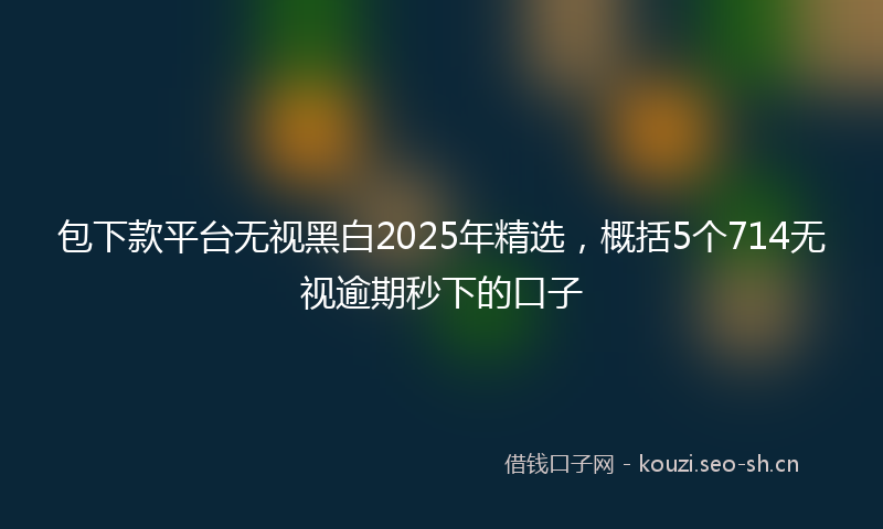 包下款平台无视黑白2025年精选，概括5个714无视逾期秒下的口子