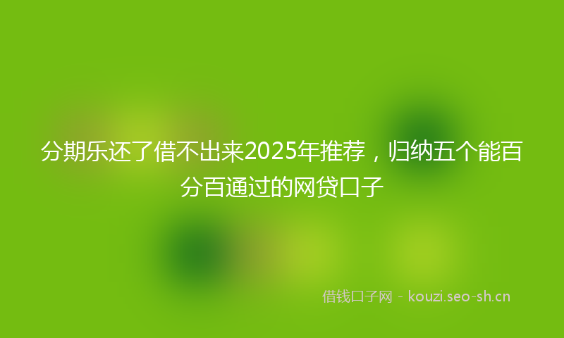 分期乐还了借不出来2025年推荐，归纳五个能百分百通过的网贷口子