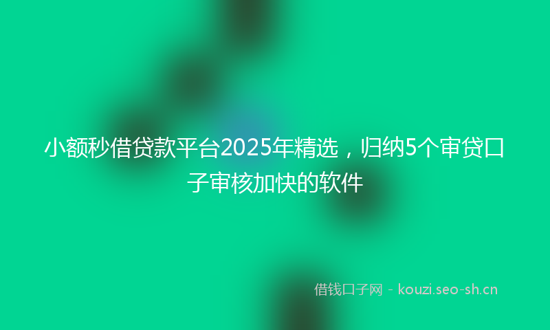 小额秒借贷款平台2025年精选，归纳5个审贷口子审核加快的软件