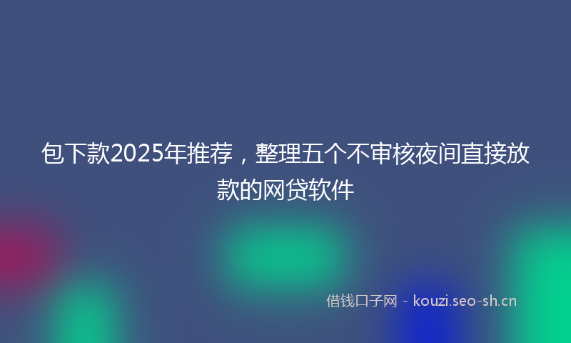 包下款2025年推荐，整理五个不审核夜间直接放款的网贷软件