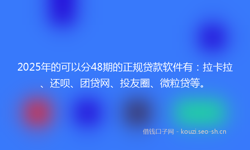 2025年的可以分48期的正规贷款软件有：拉卡拉、还呗、团贷网、投友圈、微粒贷等。