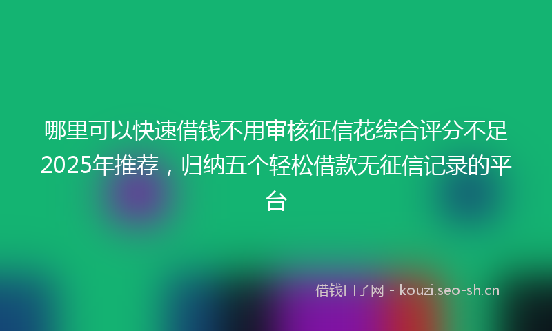 哪里可以快速借钱不用审核征信花综合评分不足2025年推荐，归纳五个轻松借款无征信记录的平台