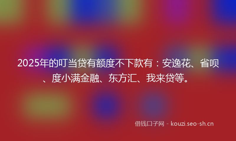2025年的叮当贷有额度不下款有：安逸花、省呗、度小满金融、东方汇、我来贷等。