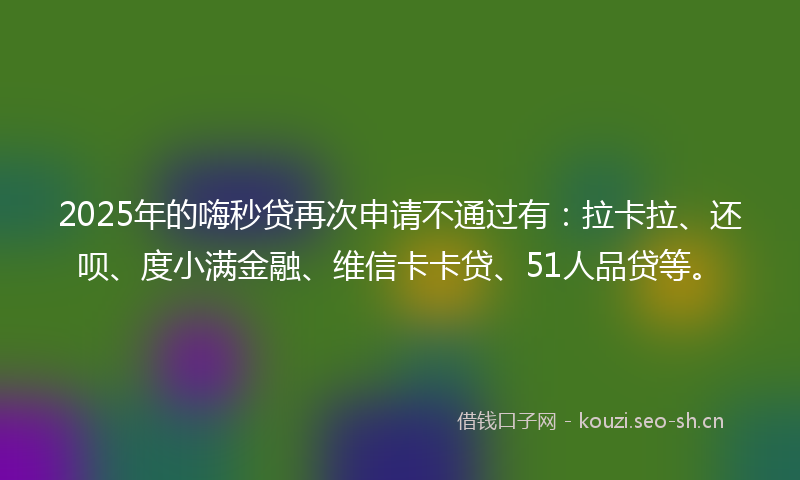 2025年的嗨秒贷再次申请不通过有：拉卡拉、还呗、度小满金融、维信卡卡贷、51人品贷等。