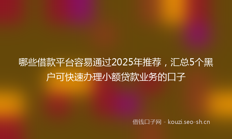 哪些借款平台容易通过2025年推荐,汇总5个黑户可快速办理小额贷款业务的口子
