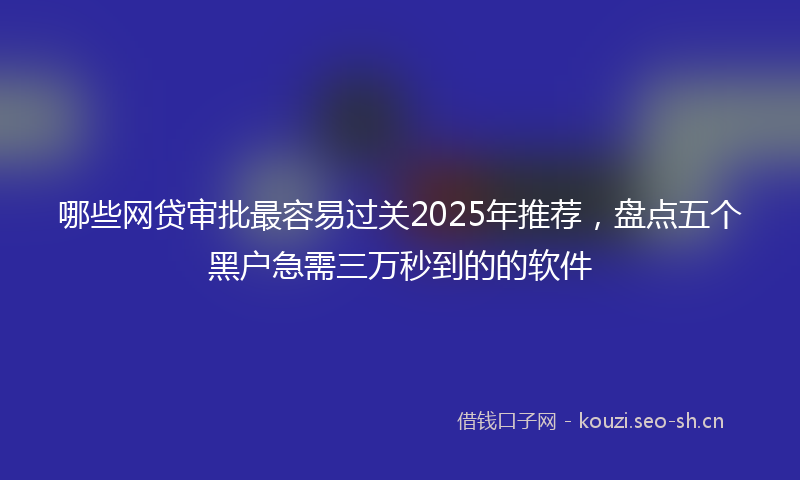 哪些网贷审批最容易过关2025年推荐，盘点五个黑户急需三万秒到的的软件