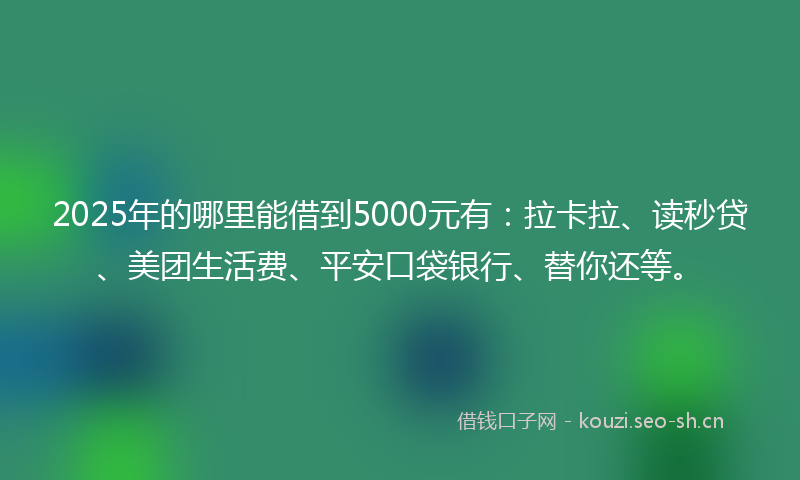 2025年的哪里能借到5000元有：拉卡拉、读秒贷、美团生活费、平安口袋银行、替你还等。