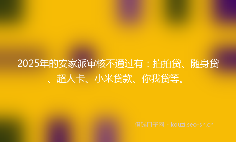 2025年的安家派审核不通过有：拍拍贷、随身贷、超人卡、小米贷款、你我贷等。