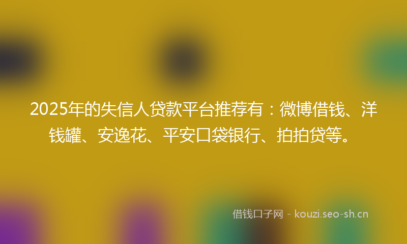 2025年的失信人贷款平台推荐有：微博借钱、洋钱罐、安逸花、平安口袋银行、拍拍贷等。