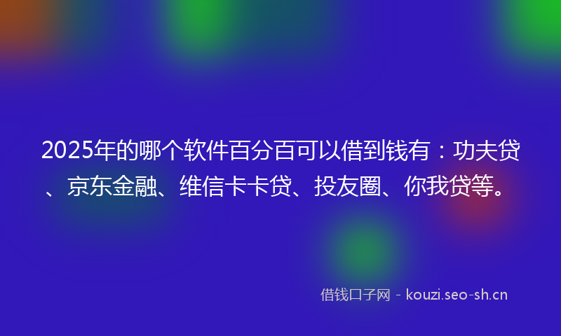 2025年的哪个软件百分百可以借到钱有：功夫贷、京东金融、维信卡卡贷、投友圈、你我贷等。