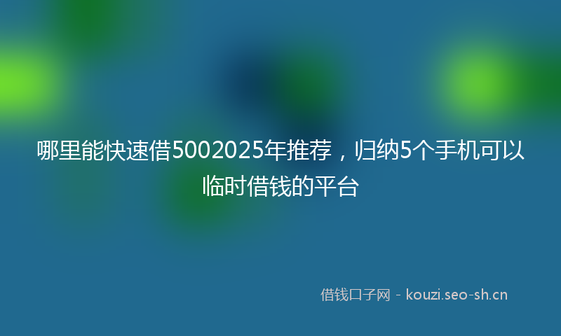 哪里能快速借5002025年推荐，归纳5个手机可以临时借钱的平台
