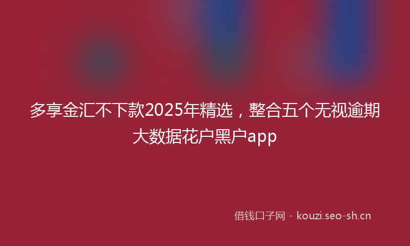 多享金汇不下款2025年精选，整合五个无视逾期大数据花户黑户app