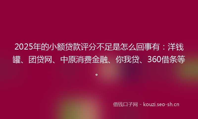 2025年的小额贷款评分不足是怎么回事有：洋钱罐、团贷网、中原消费金融、你我贷、360借条等。