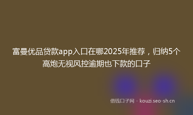 富曼优品贷款app入口在哪2025年推荐，归纳5个高炮无视风控逾期也下款的口子