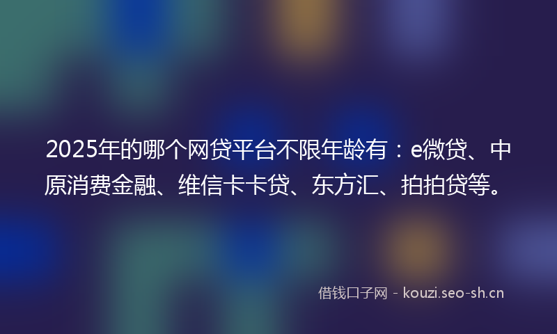 2025年的哪个网贷平台不限年龄有：e微贷、中原消费金融、维信卡卡贷、东方汇、拍拍贷等。