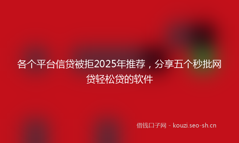 各个平台信贷被拒2025年推荐，分享五个秒批网贷轻松贷的软件