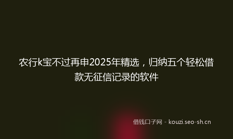 农行k宝不过再申2025年精选，归纳五个轻松借款无征信记录的软件